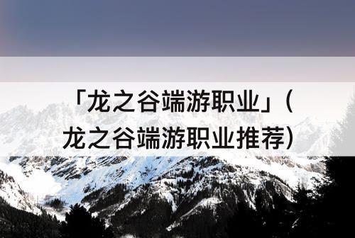「龙之谷端游职业」(龙之谷端游职业推荐)