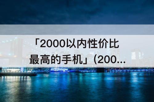 「2000以内性价比最高的手机」(2000以内性价比最高的手机2022年)