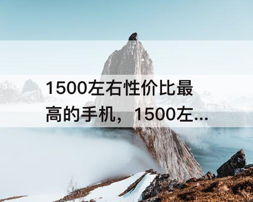 1500左右性价比最高的手机，1500左右性价比最高的手机推荐