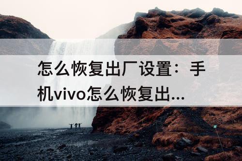 怎么恢复出厂设置：手机vivo怎么恢复出厂设置