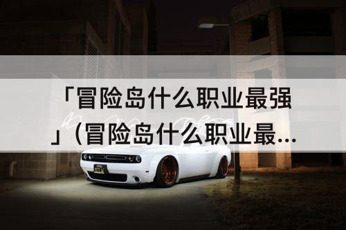 「冒险岛什么职业最强」(冒险岛什么职业最强?)