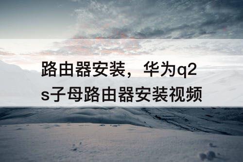 路由器安装，华为q2s子母路由器安装视频
