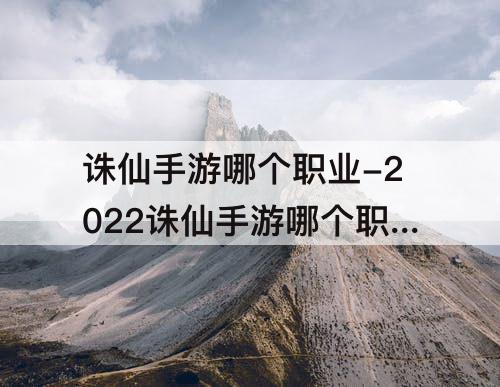 诛仙手游哪个职业-2022诛仙手游哪个职业厉害