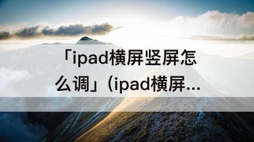 「ipad横屏竖屏怎么调」(ipad横屏竖屏怎么调 设置)