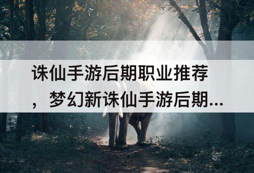 诛仙手游后期职业推荐，梦幻新诛仙手游后期职业推荐