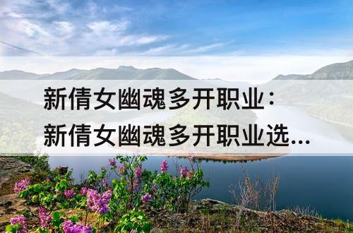 新倩女幽魂多开职业：新倩女幽魂多开职业选择