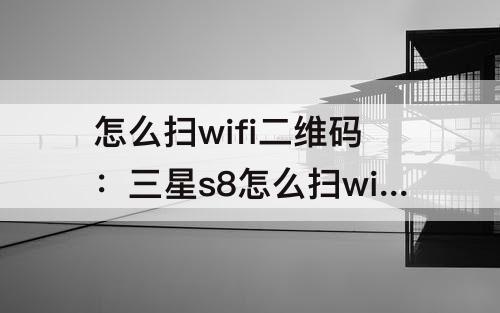 怎么扫wifi二维码：三星s8怎么扫wifi二维码
