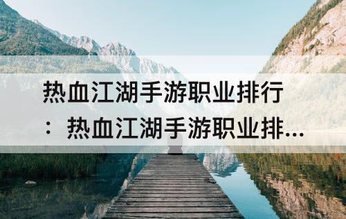热血江湖手游职业排行：热血江湖手游职业排行榜