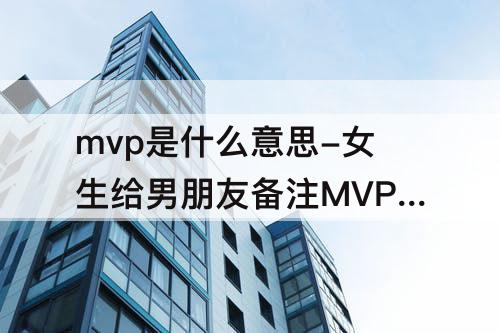 mvp是什么意思-女生给男朋友备注MVP是什么意思