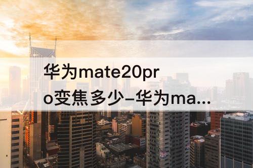 华为mate20pro变焦多少-华为mate20pro变焦多少倍
