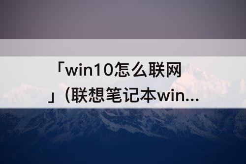 「win10怎么联网」(联想笔记本win10怎么联网)