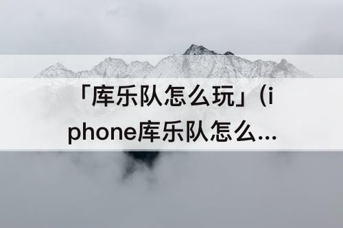 「库乐队怎么玩」(iphone库乐队怎么玩钢琴)