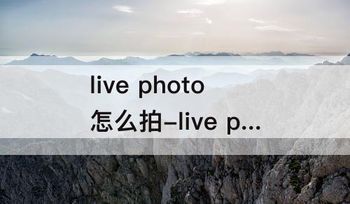 live photo怎么拍-live photo怎么拍摄