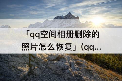 「qq空间相册删除的照片怎么恢复」(qq空间相册删除的照片怎么恢复最新版)