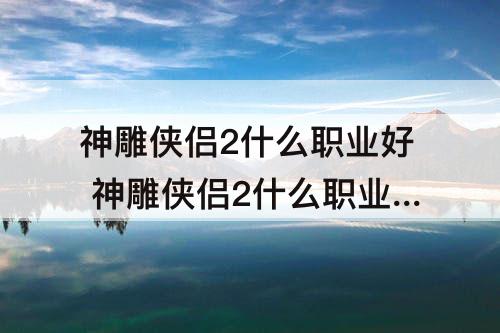神雕侠侣2什么职业好 神雕侠侣2什么职业好玩