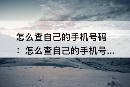 怎么查自己的手机号码：怎么查自己的手机号码是多少