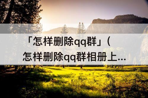「怎样删除qq群」(怎样删除qq群相册上传的照片)