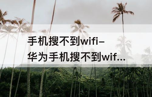 手机搜不到wifi-华为手机搜不到wifi怎么办可以搜到热点