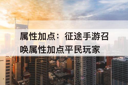属性加点：征途手游召唤属性加点平民玩家