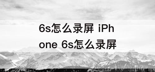 6s怎么录屏 iPhone 6s怎么录屏