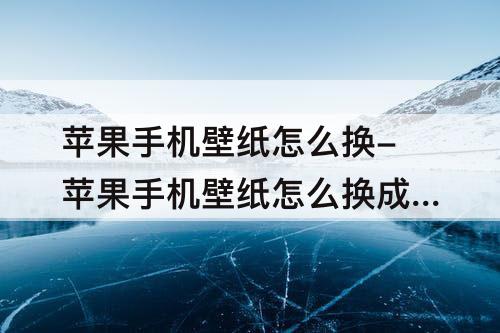 苹果手机壁纸怎么换-苹果手机壁纸怎么换成原来的