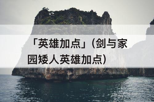 「英雄加点」(剑与家园矮人英雄加点)
