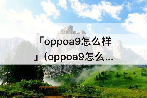 「oppoa9怎么样」(oppoa9怎么样系统截屏)