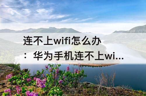 连不上wifi怎么办：华为手机连不上wifi怎么办显示已停用