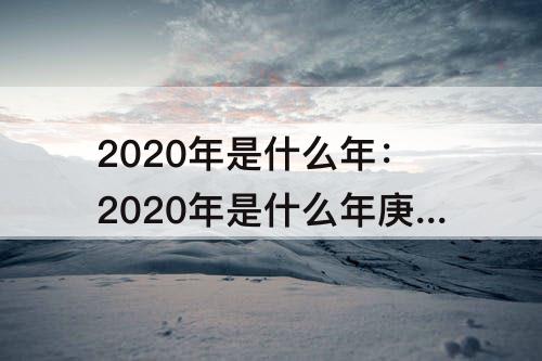 2020年是什么年：2020年是什么年庚子年大利什么方向