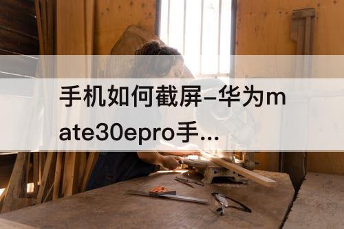手机如何截屏-华为mate30epro手机如何截屏操作方法