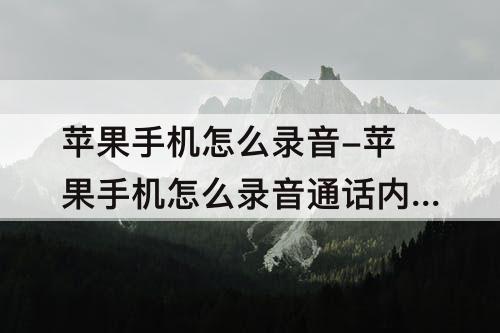 苹果手机怎么录音-苹果手机怎么录音通话内容