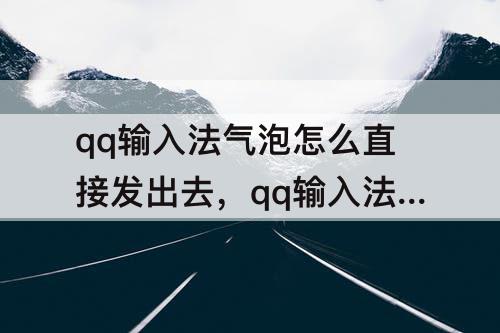 qq输入法气泡怎么直接发出去，qq输入法气泡怎么直接发出去视频