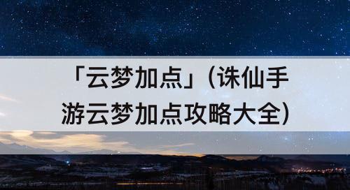 「云梦加点」(诛仙手游云梦加点攻略大全)