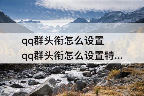 qq群头衔怎么设置 qq群头衔怎么设置特效