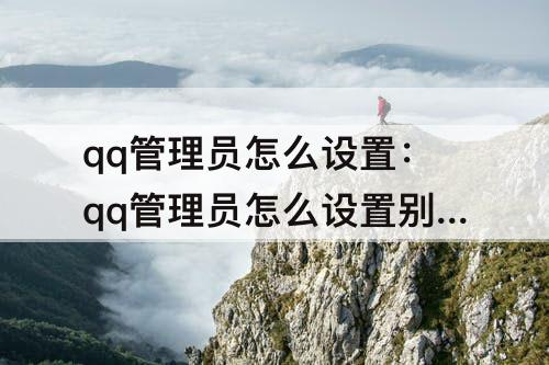 qq管理员怎么设置：qq管理员怎么设置别人为管理员