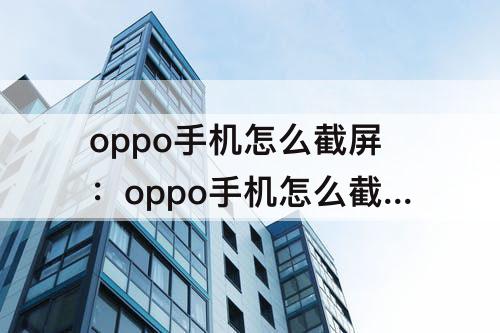 oppo手机怎么截屏：oppo手机怎么截屏屏幕截图是黑的