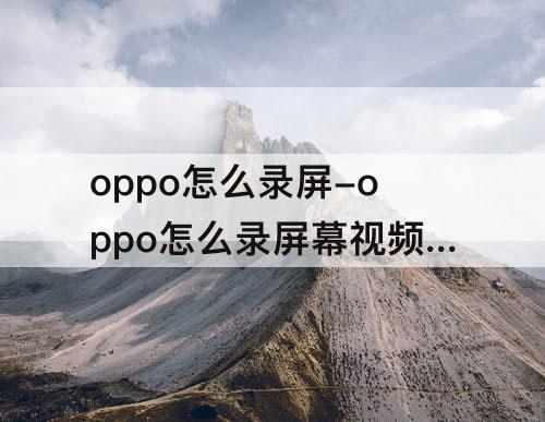 oppo怎么录屏-oppo怎么录屏幕视频r11