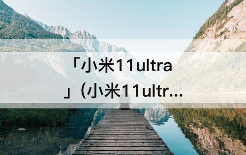 「小米11ultra」(小米11ultra怎么滚动截屏)