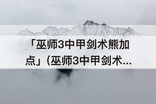 「巫师3中甲剑术熊加点」(巫师3中甲剑术熊加点要多少级)