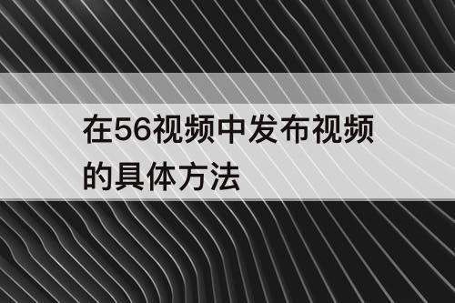 在56视频中发布视频的具体方法