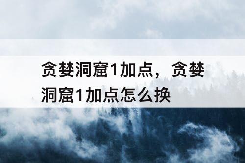 贪婪洞窟1加点，贪婪洞窟1加点怎么换