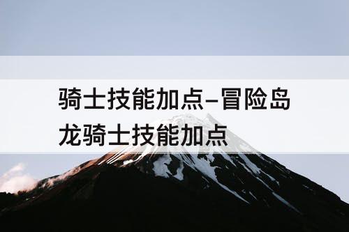 骑士技能加点-冒险岛龙骑士技能加点