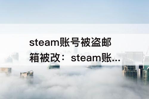 steam账号被盗邮箱被改：steam账号被盗邮箱被改找回要几天