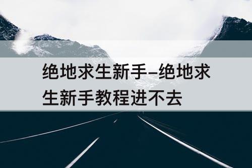 绝地求生新手-绝地求生新手教程进不去