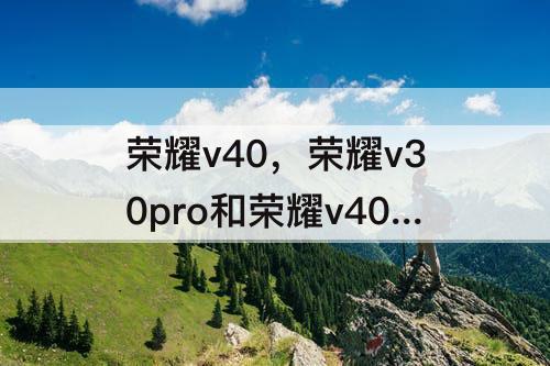 荣耀v40，荣耀v30pro和荣耀v40哪个好