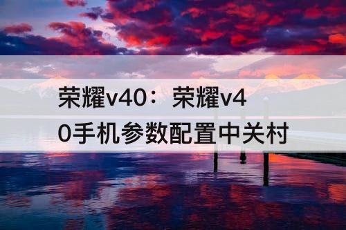 荣耀v40：荣耀v40手机参数配置中关村