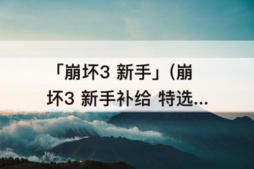 「崩坏3 新手」(崩坏3 新手补给 特选角色)