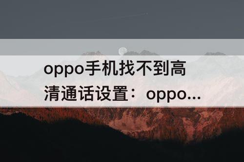 oppo手机找不到高清通话设置：oppo手机找不到高清通话设置怎么办