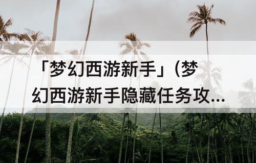 「梦幻西游新手」(梦幻西游新手隐藏任务攻略)