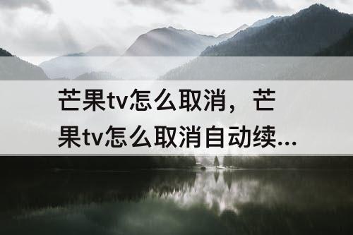 芒果tv怎么取消，芒果tv怎么取消自动续费